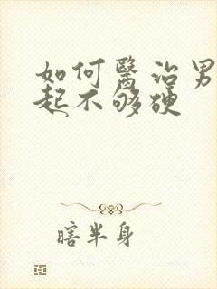 如何医治男人勃起不够硬