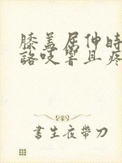 膝盖屈伸时咯吱咯吱响且疼痛