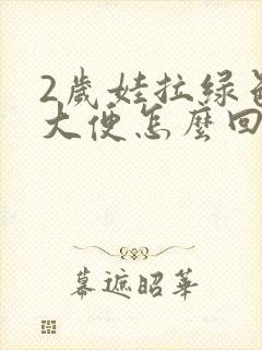 2岁娃拉绿色的大便怎么回事