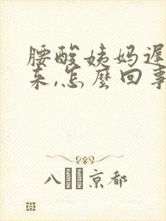 腰酸姨妈迟迟不来,怎么回事?