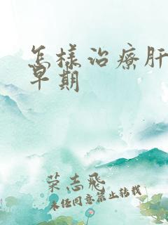 怎样治疗肝变硬早期