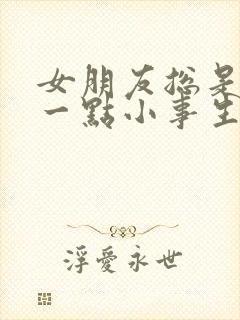 女朋友总是因为一点小事生气太累了