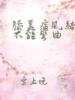 膝盖痛风结晶体不能弯曲