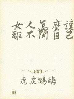 女人怎么让男人离不开自己