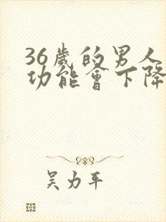 36岁的男人性功能会下降吗