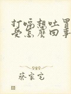 打嗝想吐胃里难受怎么回事