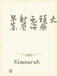 早射龟头太敏感怎么治疗