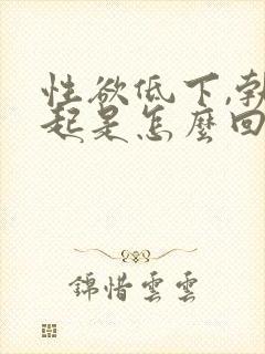 性欲低下,勃不起是怎么回事