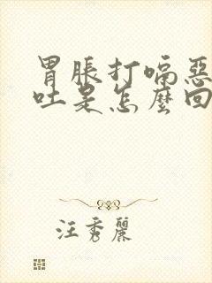 胃胀打嗝恶心想吐是怎么回事