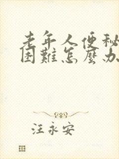 老年人便秘排便困难怎么办