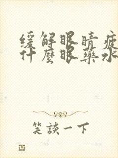 缓解眼睛疲劳用什么眼药水效果最好