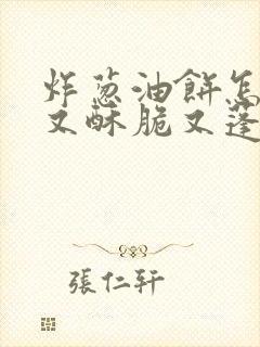 炸葱油饼怎么炸又酥脆又蓬松