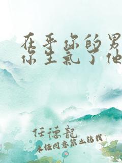 在乎你的男人,你生气了他的表现