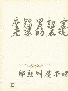 摩羯男认定你当老婆的表现