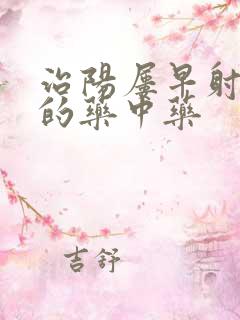 治阳屡早射最好的药中药