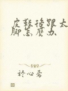 皮鞋后跟太硬磨脚怎么办