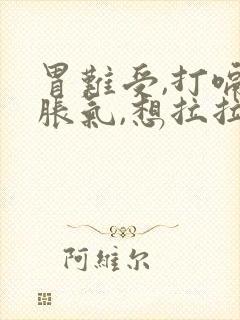 胃难受,打嗝,胀气,想拉拉不出来