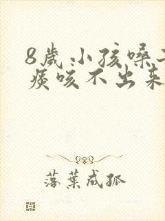 8岁小孩嗓子有痰咳不出来怎么办