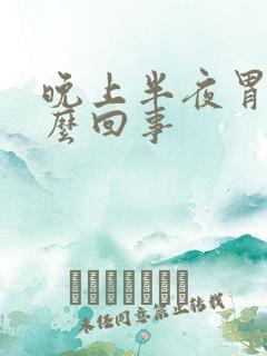 晚上半夜胃疼怎么回事