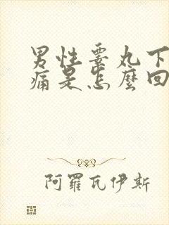 男性睾丸下坠疼痛是怎么回事儿