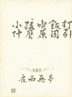 小孩吃饭打嗝是什么原因引起的