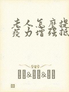 老人怎么提高免疫力增强抵抗力