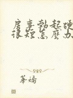 房事勃起硬时间很短怎么办