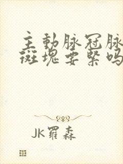 主动脉冠脉钙化斑块要紧吗