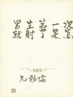 男生第一次很快就射了是怎么回事