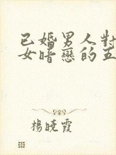 已婚男人对已婚女暗恋的五种表现