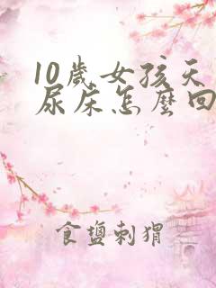 10岁女孩天天尿床怎么回事