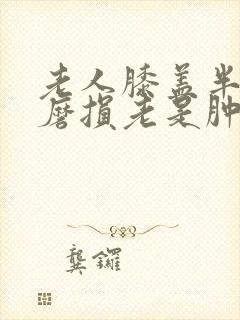 老人膝盖半月板磨损老是肿是怎么回事