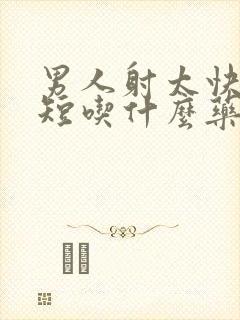 男人射太快时间短吃什么药