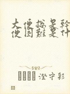 大便总是干燥排便困难是什么原因