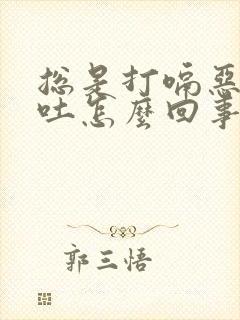 总是打嗝恶心想吐怎么回事