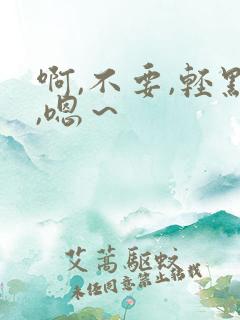 啊,不要,轻点,嗯~