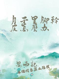 月子里脚干裂脱皮怎么办