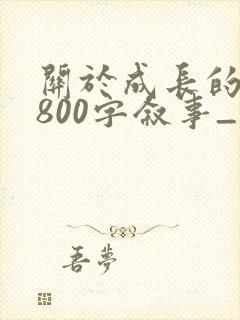 关于成长的作文800字叙事_记叙文