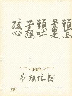 孩子头晕头胀恶心想吐是怎么回事