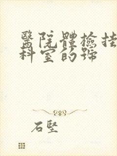 医院体检挂什么科室的号