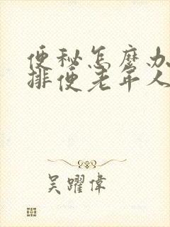 便秘怎么办快速排便老年人