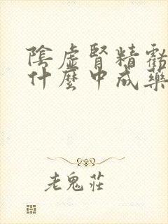 阴虚肾精亏虚吃什么中成药