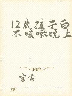 12岁孩子白天不咳嗽晚上咳嗽是什么原因