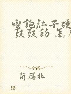 吃饱肚子硬硬的 鼓鼓的 怎么回事