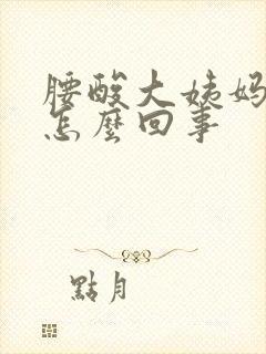 腰酸大姨妈推迟怎么回事