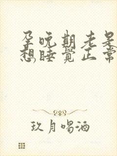 孕晚期老是犯困想睡觉正常吗