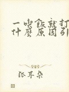 一吃饭就打嗝是什么原因引起的