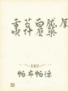 舌苔白腻厚口苦吃什么药