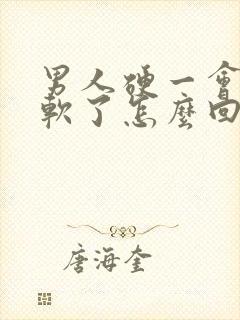 男人硬一会儿就软了怎么回事