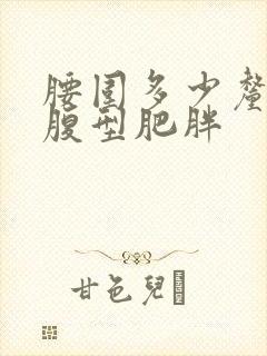 腰围多少厘米为腹型肥胖